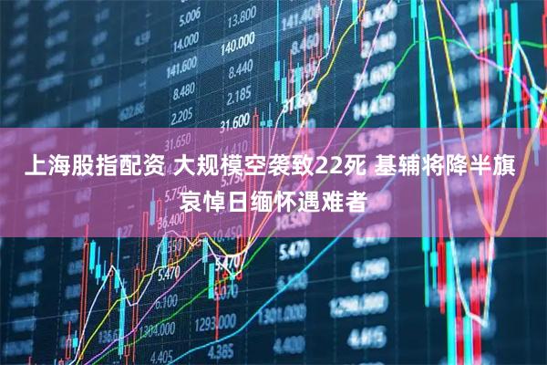 上海股指配资 大规模空袭致22死 基辅将降半旗 哀悼日缅怀遇难者