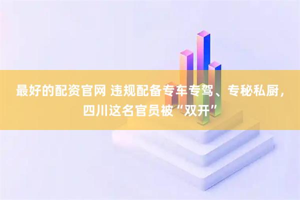 最好的配资官网 违规配备专车专驾、专秘私厨，四川这名官员被“双开”