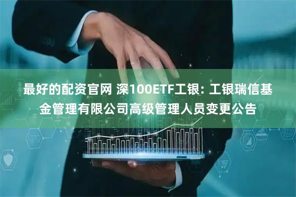 最好的配资官网 深100ETF工银: 工银瑞信基金管理有限公司高级管理人员变更公告