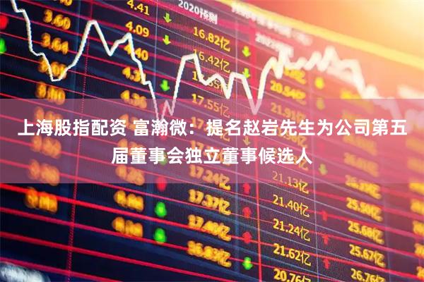 上海股指配资 富瀚微：提名赵岩先生为公司第五届董事会独立董事候选人