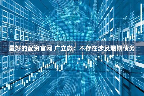 最好的配资官网 广立微：不存在涉及逾期债务