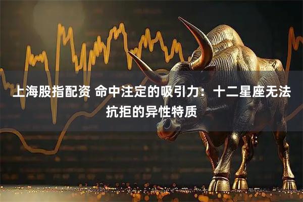 上海股指配资 命中注定的吸引力：十二星座无法抗拒的异性特质