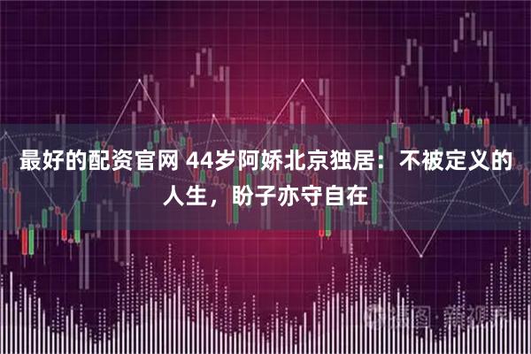 最好的配资官网 44岁阿娇北京独居：不被定义的人生，盼子亦守自在
