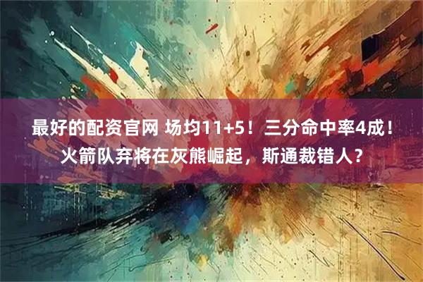 最好的配资官网 场均11+5！三分命中率4成！火箭队弃将在灰熊崛起，斯通裁错人？