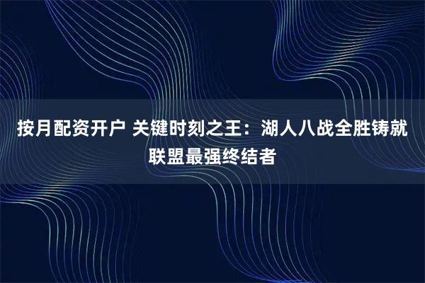 按月配资开户 关键时刻之王：湖人八战全胜铸就联盟最强终结者