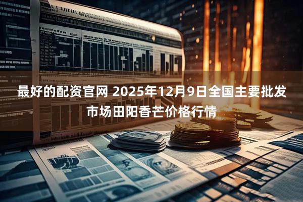 最好的配资官网 2025年12月9日全国主要批发市场田阳香芒价格行情