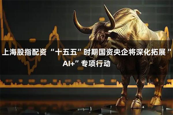 上海股指配资 “十五五”时期国资央企将深化拓展“AI+”专项行动