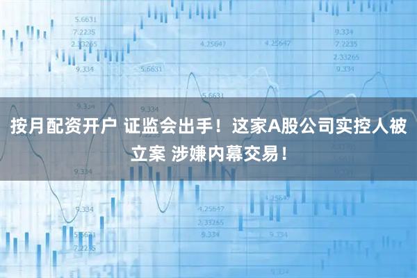 按月配资开户 证监会出手！这家A股公司实控人被立案 涉嫌内幕交易！