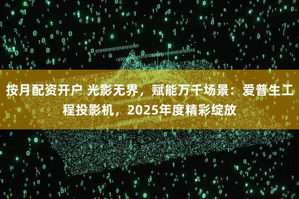 按月配资开户 光影无界，赋能万千场景：爱普生工程投影机，2025年度精彩绽放