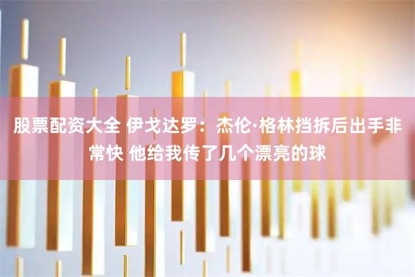 股票配资大全 伊戈达罗：杰伦·格林挡拆后出手非常快 他给我传了几个漂亮的球