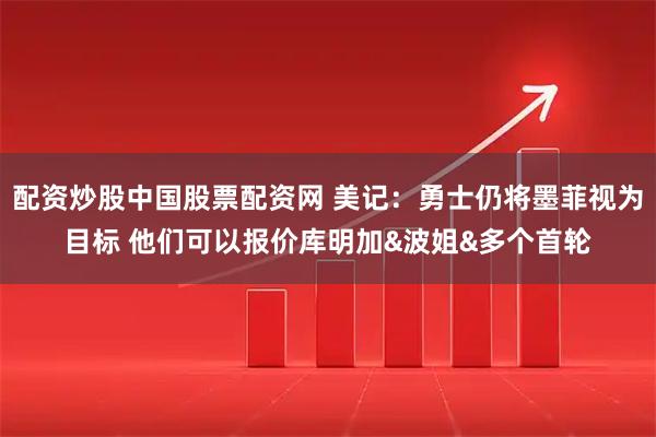 配资炒股中国股票配资网 美记：勇士仍将墨菲视为目标 他们可以报价库明加&波姐&多个首轮