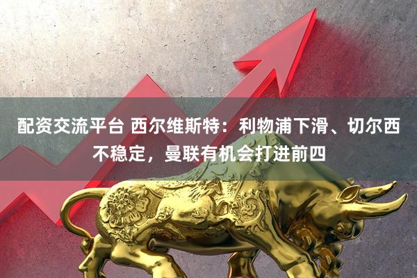配资交流平台 西尔维斯特：利物浦下滑、切尔西不稳定，曼联有机会打进前四