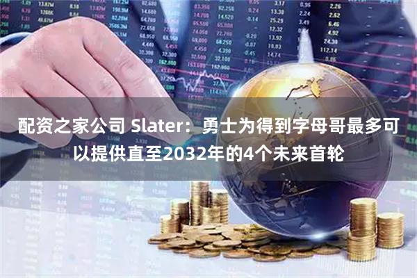 配资之家公司 Slater：勇士为得到字母哥最多可以提供直至2032年的4个未来首轮
