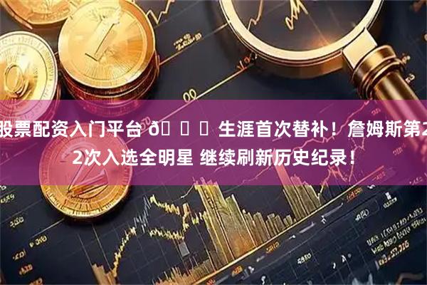 股票配资入门平台 👑生涯首次替补！詹姆斯第22次入选全明星 继续刷新历史纪录！