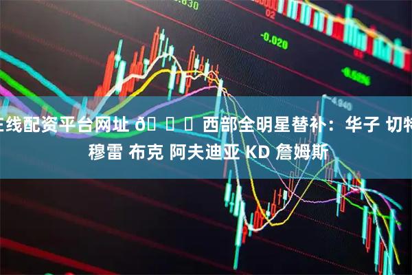 在线配资平台网址 🌟西部全明星替补：华子 切特  穆雷 布克 阿夫迪亚 KD 詹姆斯