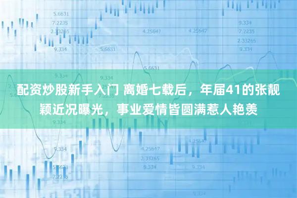 配资炒股新手入门 离婚七载后，年届41的张靓颖近况曝光，事业爱情皆圆满惹人艳羡