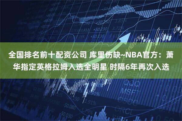 全国排名前十配资公司 库里伤缺~NBA官方：萧华指定英格拉姆入选全明星 时隔6年再次入选