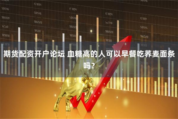 期货配资开户论坛 血糖高的人可以早餐吃荞麦面条吗？