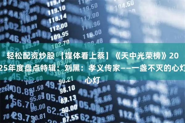 轻松配资炒股 【媒体看上蔡】《天中光荣榜》2025年度盘点特辑：刘黑：孝义传家——一盏不灭的心灯