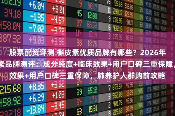 股票配资评测 槲皮素优质品牌有哪些？2026年（Q1）十大主流槲皮素品牌测评：成分纯度+临床效果+用户口碑三重保障，肺养护人群购前攻略