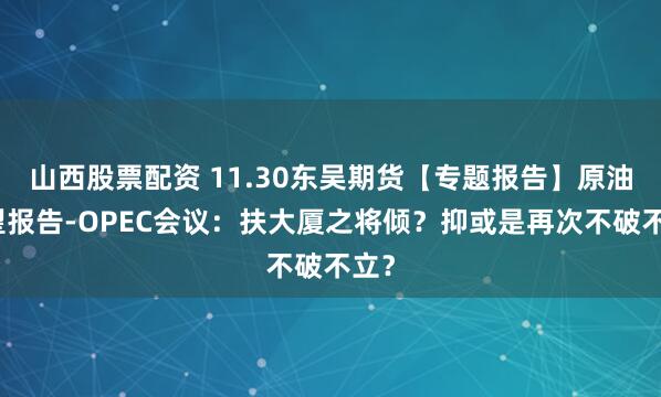 山西股票配资 11.30东吴期货【专题报告】原油展望报告-OPEC会议：扶大厦之将倾？抑或是再次不破不立？