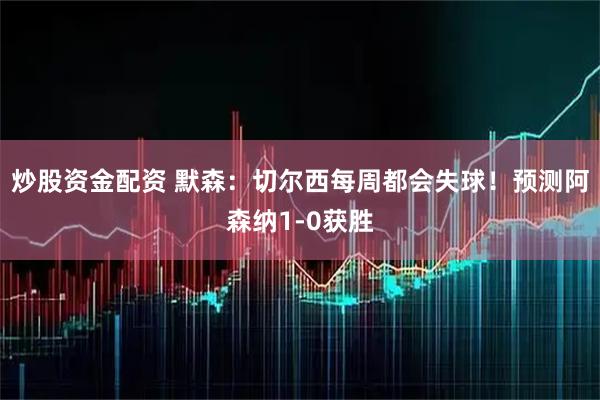 炒股资金配资 默森：切尔西每周都会失球！预测阿森纳1-0获胜