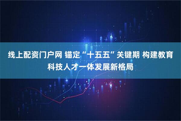 线上配资门户网 锚定“十五五”关键期 构建教育科技人才一体发展新格局