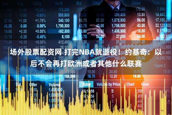 场外股票配资网 打完NBA就退役！约基奇：以后不会再打欧洲或者其他什么联赛