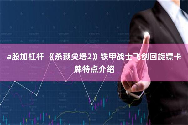 a股加杠杆 《杀戮尖塔2》铁甲战士飞剑回旋镖卡牌特点介绍