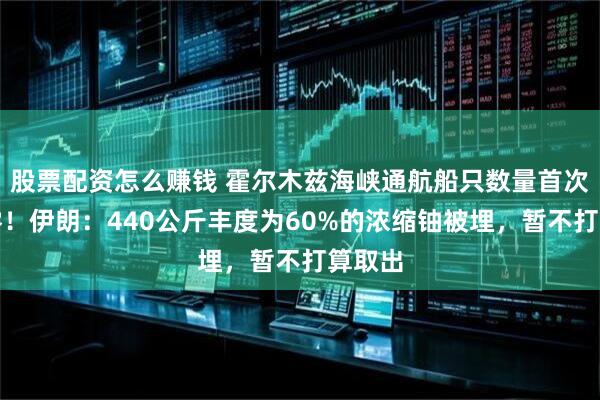 股票配资怎么赚钱 霍尔木兹海峡通航船只数量首次降为零！伊朗：440公斤丰度为60%的浓缩铀被埋，暂不打算取出