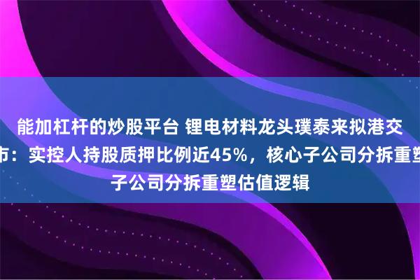 能加杠杆的炒股平台 锂电材料龙头璞泰来拟港交所二次上市：实控人持股质押比例近45%，核心子公司分拆重塑估值逻辑