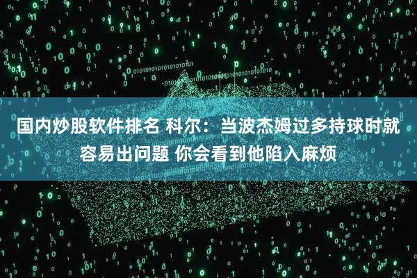 国内炒股软件排名 科尔：当波杰姆过多持球时就容易出问题 你会看到他陷入麻烦