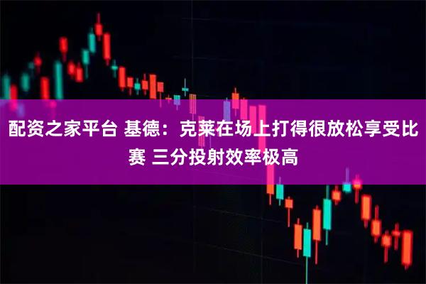 配资之家平台 基德：克莱在场上打得很放松享受比赛 三分投射效率极高