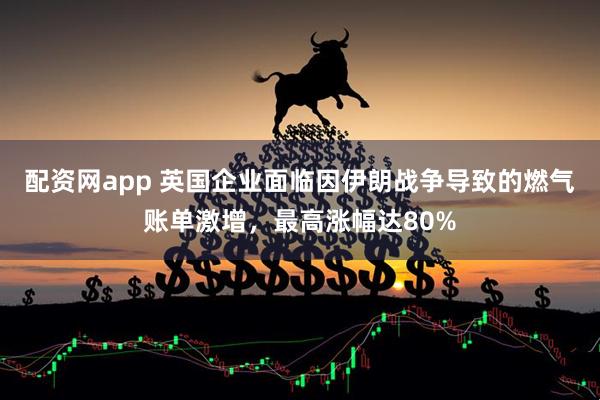配资网app 英国企业面临因伊朗战争导致的燃气账单激增，最高涨幅达80%